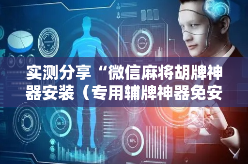 实测分享“微信麻将胡牌神器安装（专用辅牌神器免安装）