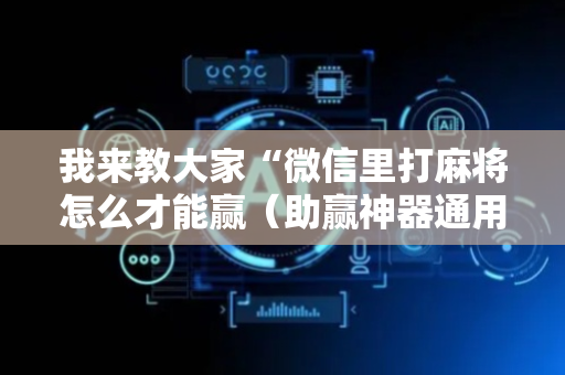 我来教大家“微信里打麻将怎么才能赢（助赢神器通用版）