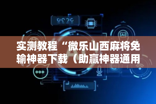 实测教程“微乐山西麻将免输神器下载（助赢神器通用版）