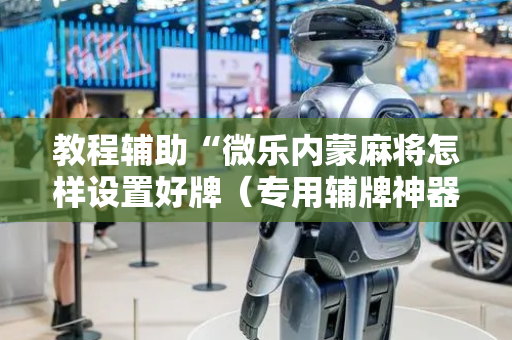 教程辅助“微乐内蒙麻将怎样设置好牌（专用辅牌神器免安装）
