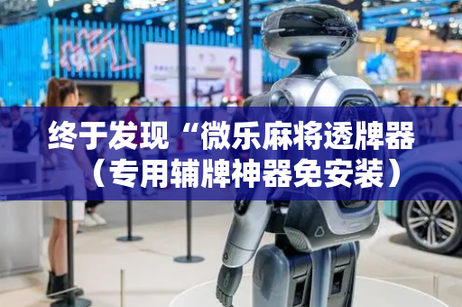 终于发现“微乐麻将透牌器（专用辅牌神器免安装）