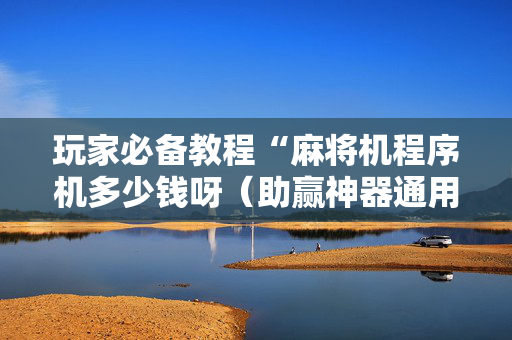 玩家必备教程“麻将机程序机多少钱呀（助赢神器通用版）
