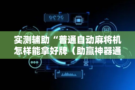 实测辅助“普通自动麻将机怎样能拿好牌（助赢神器通用版）