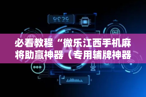 必看教程“微乐江西手机麻将助赢神器（专用辅牌神器免安装）