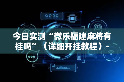 今日实测“微乐福建麻将有挂吗”（详细开挂教程）-哔哩哔哩