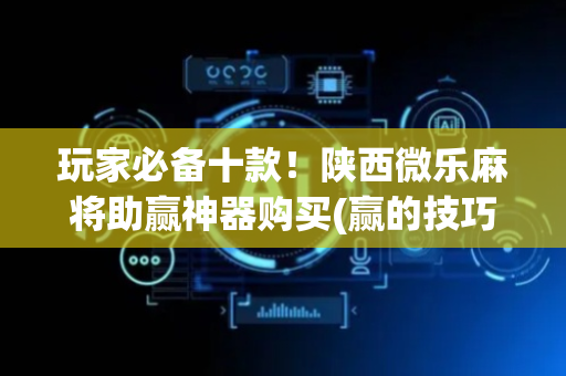 玩家必备十款！陕西微乐麻将助赢神器购买(赢的技巧提高胜率)