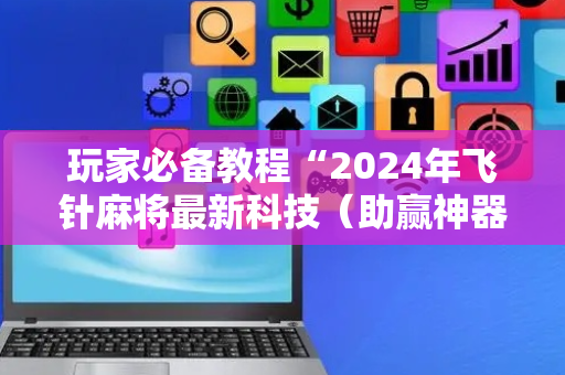 玩家必备教程“2024年飞针麻将最新科技（助赢神器通用版）