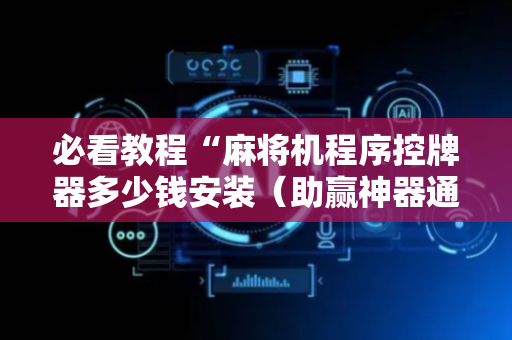 必看教程“麻将机程序控牌器多少钱安装（助赢神器通用版）