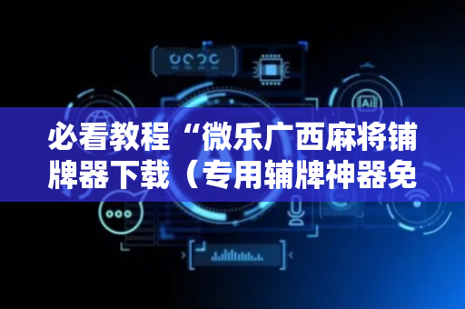 必看教程“微乐广西麻将铺牌器下载（专用辅牌神器免安装）