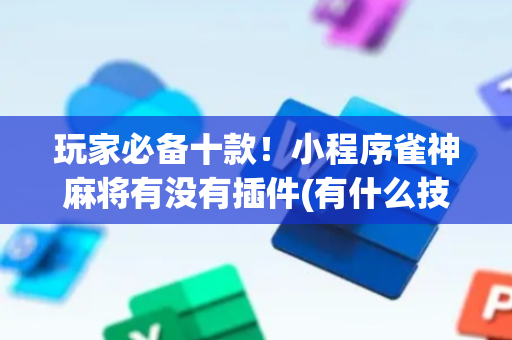 玩家必备十款！小程序雀神麻将有没有插件(有什么技巧)