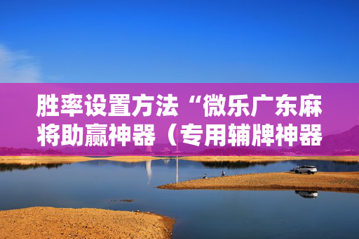 胜率设置方法“微乐广东麻将助赢神器（专用辅牌神器免安装）