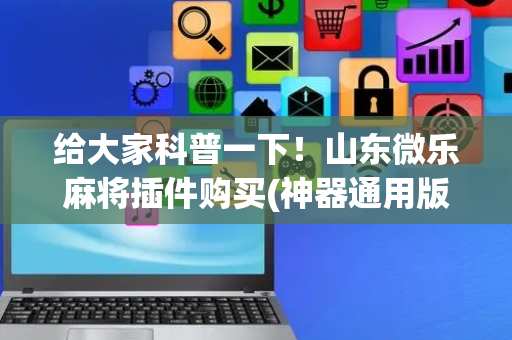 给大家科普一下！山东微乐麻将插件购买(神器通用版)