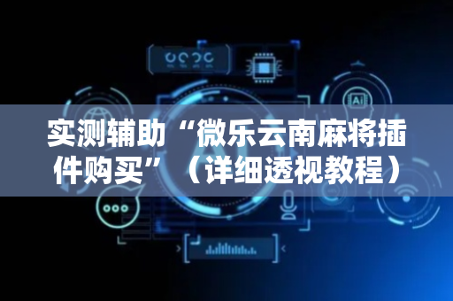 实测辅助“微乐云南麻将插件购买”（详细透视教程）-哔哩哔哩