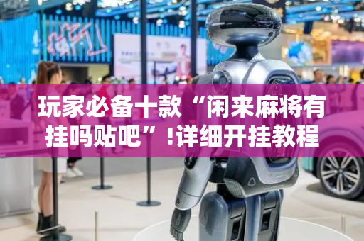 玩家必备十款“闲来麻将有挂吗贴吧”!详细开挂教程-抖音