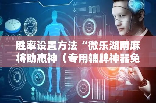 胜率设置方法“微乐湖南麻将助赢神（专用辅牌神器免安装）