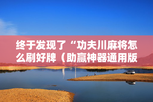 终于发现了“功夫川麻将怎么刷好牌（助赢神器通用版）