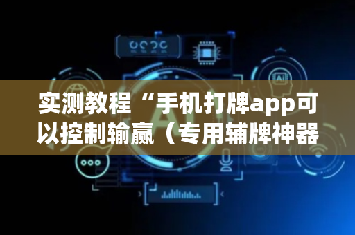 实测教程“手机打牌app可以控制输赢（专用辅牌神器免安装）