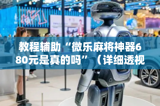 教程辅助“微乐麻将神器680元是真的吗”（详细透视教程）-哔哩哔哩