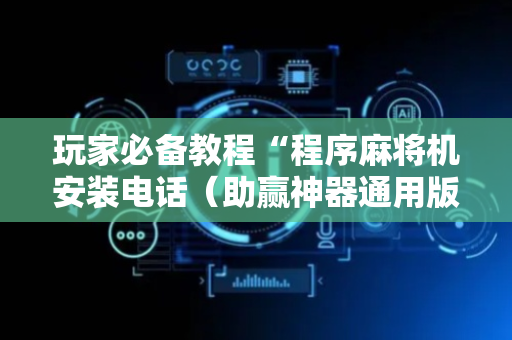 玩家必备教程“程序麻将机安装电话（助赢神器通用版）