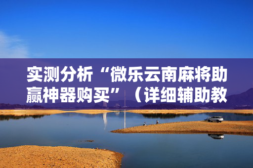 实测分析“微乐云南麻将助赢神器购买”（详细辅助教程）-哔哩哔哩