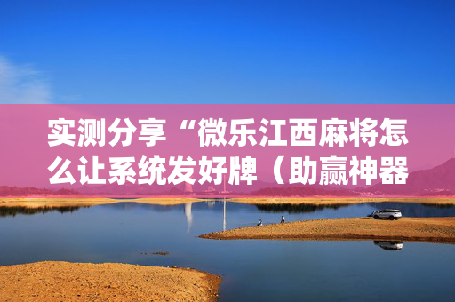 实测分享“微乐江西麻将怎么让系统发好牌（助赢神器通用版）