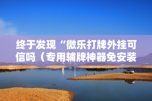 终于发现“微乐打牌外挂可信吗（专用辅牌神器免安装）