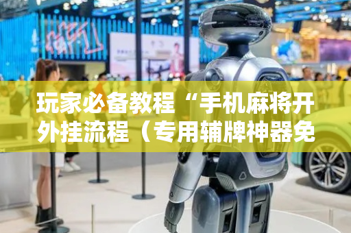 玩家必备教程“手机麻将开外挂流程（专用辅牌神器免安装）