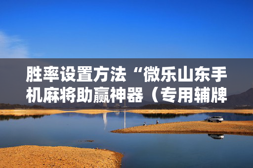 胜率设置方法“微乐山东手机麻将助赢神器（专用辅牌神器免安装）