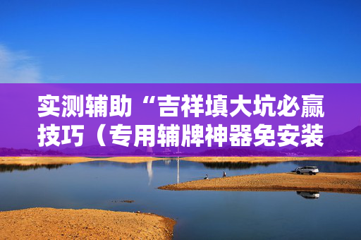 实测辅助“吉祥填大坑必赢技巧（专用辅牌神器免安装）