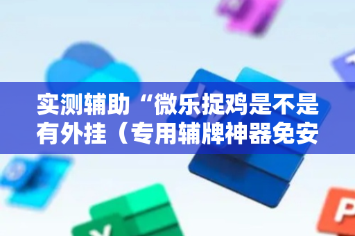 实测辅助“微乐捉鸡是不是有外挂（专用辅牌神器免安装）