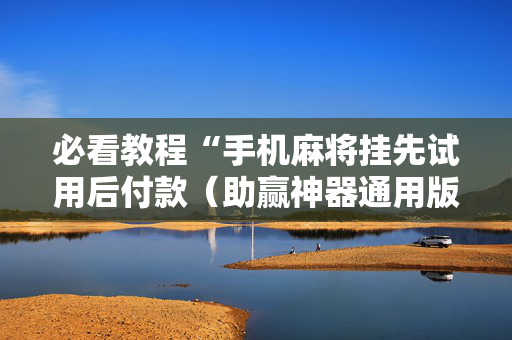必看教程“手机麻将挂先试用后付款（助赢神器通用版）