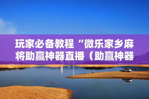 玩家必备教程“微乐家乡麻将助赢神器直播（助赢神器通用版）
