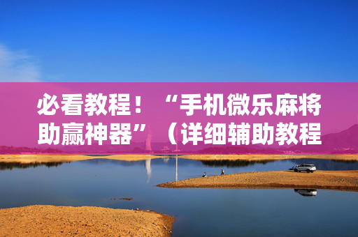 必看教程！“手机微乐麻将助赢神器”（详细辅助教程）-哔哩哔哩