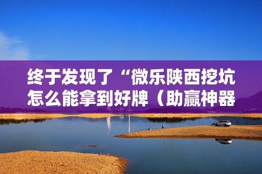 终于发现了“微乐陕西挖坑怎么能拿到好牌（助赢神器通用版）