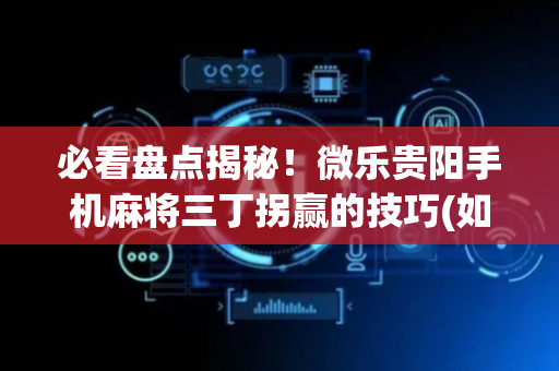必看盘点揭秘！微乐贵阳手机麻将三丁拐赢的技巧(如何提高胡牌率)