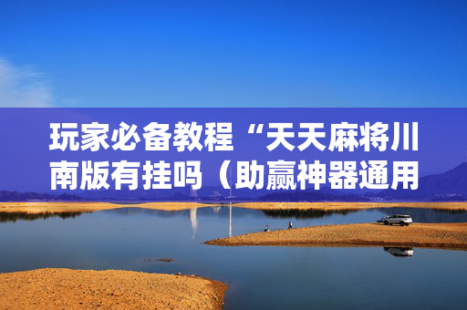 玩家必备教程“天天麻将川南版有挂吗（助赢神器通用版）