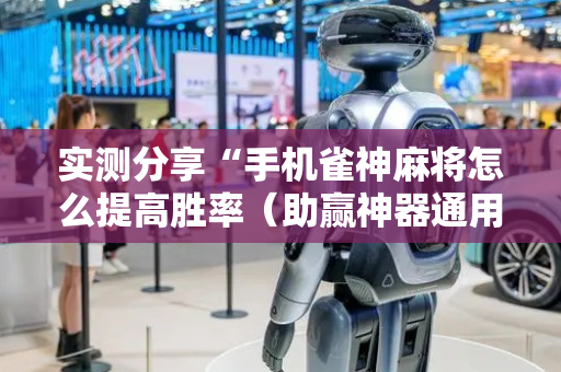 实测分享“手机雀神麻将怎么提高胜率（助赢神器通用版）