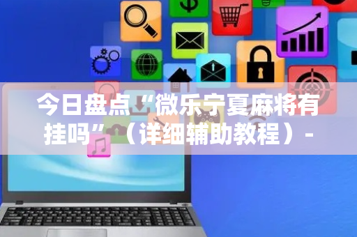 今日盘点“微乐宁夏麻将有挂吗”（详细辅助教程）-哔哩哔哩