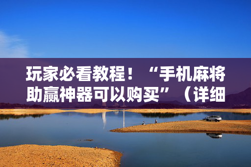 玩家必看教程！“手机麻将助赢神器可以购买”（详细开挂教程）-哔哩哔哩