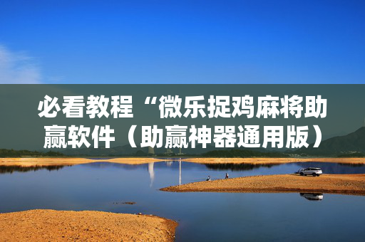 必看教程“微乐捉鸡麻将助赢软件（助赢神器通用版）