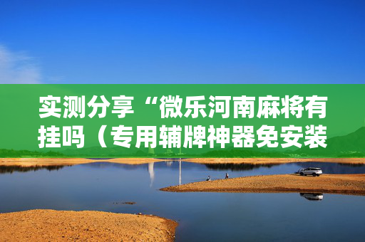 实测分享“微乐河南麻将有挂吗（专用辅牌神器免安装）
