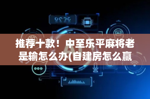 推荐十款！中至乐平麻将老是输怎么办(自建房怎么赢)