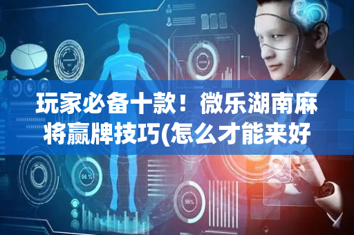 玩家必备十款！微乐湖南麻将赢牌技巧(怎么才能来好牌)