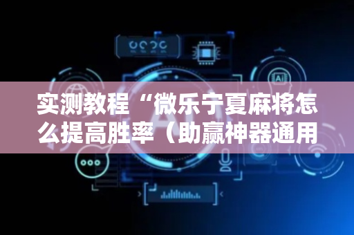 实测教程“微乐宁夏麻将怎么提高胜率（助赢神器通用版）
