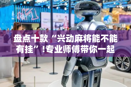 盘点十款“兴动麻将能不能有挂”!专业师傅带你一起了解（详细教程）-抖音