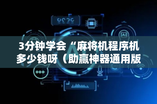 3分钟学会“麻将机程序机多少钱呀（助赢神器通用版）