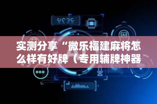 实测分享“微乐福建麻将怎么样有好牌（专用辅牌神器免安装）