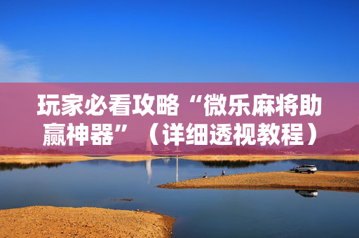 玩家必看攻略“微乐麻将助赢神器”（详细透视教程）-哔哩哔哩