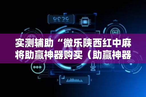 实测辅助“微乐陕西红中麻将助赢神器购买（助赢神器通用版）