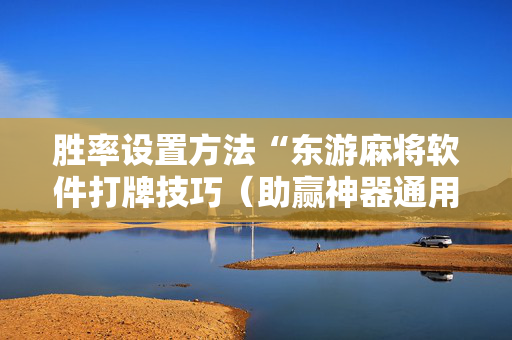胜率设置方法“东游麻将软件打牌技巧（助赢神器通用版）